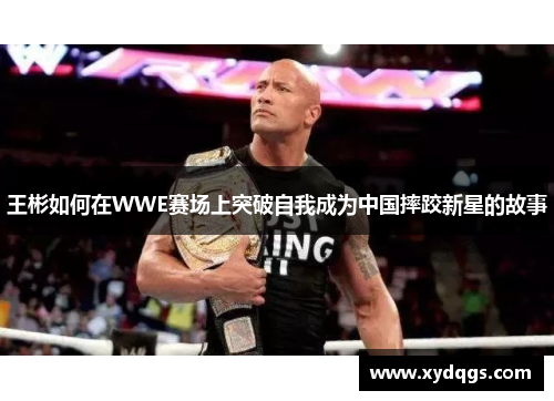 王彬如何在WWE赛场上突破自我成为中国摔跤新星的故事
